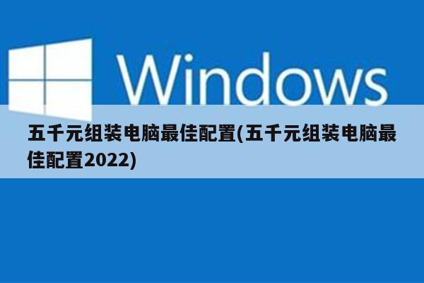 组装最好的电脑_2021年电脑最强组装_2022年5000元电脑最强组装